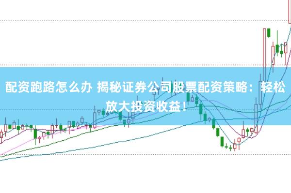 配资跑路怎么办 揭秘证券公司股票配资策略：轻松放大投资收益！