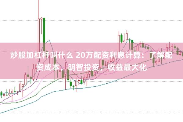 炒股加杠杆叫什么 20万配资利息计算：了解配资成本，明智投资，收益最大化