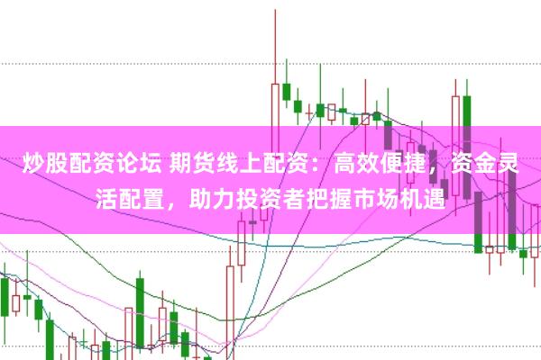 炒股配资论坛 期货线上配资：高效便捷，资金灵活配置，助力投资者把握市场机遇