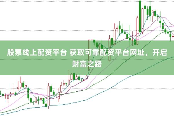 股票线上配资平台 获取可靠配资平台网址，开启财富之路