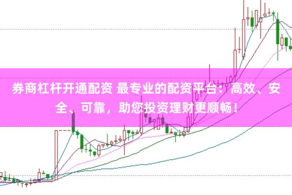 券商杠杆开通配资 最专业的配资平台：高效、安全、可靠，助您投资理财更顺畅！