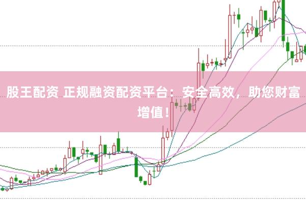 股王配资 正规融资配资平台：安全高效，助您财富增值！