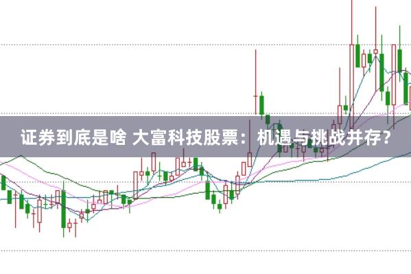 证券到底是啥 大富科技股票：机遇与挑战并存？