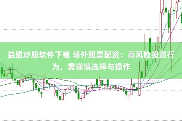 益盟炒股软件下载 场外股票配资：高风险投资行为，需谨慎选择与操作
