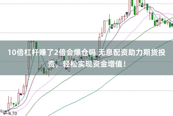 10倍杠杆赚了2倍会爆仓吗 无息配资助力期货投资，轻松实现资金增值！