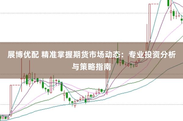 展博优配 精准掌握期货市场动态：专业投资分析与策略指南