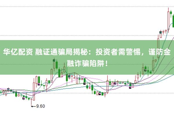 华亿配资 融证通骗局揭秘：投资者需警惕，谨防金融诈骗陷阱！