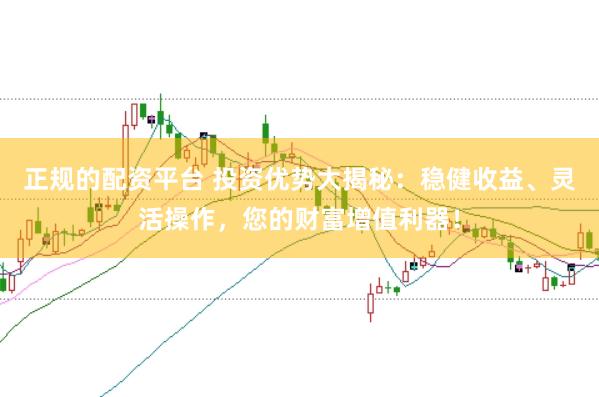 正规的配资平台 投资优势大揭秘：稳健收益、灵活操作，您的财富增值利器！