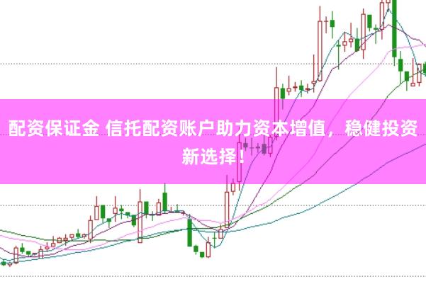 配资保证金 信托配资账户助力资本增值，稳健投资新选择！
