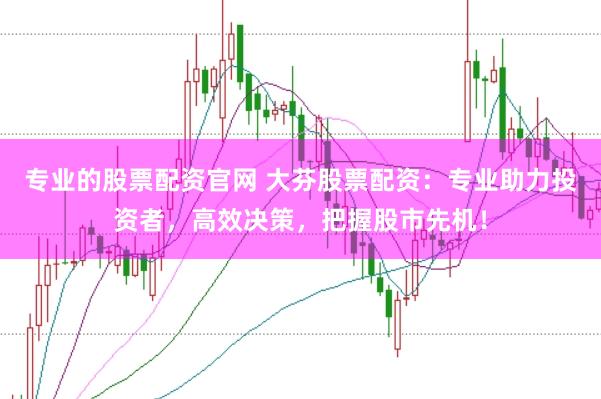 专业的股票配资官网 大芬股票配资：专业助力投资者，高效决策，把握股市先机！