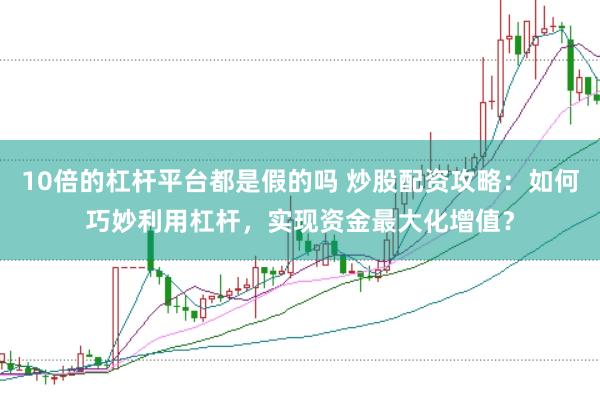10倍的杠杆平台都是假的吗 炒股配资攻略：如何巧妙利用杠杆，实现资金最大化增值？