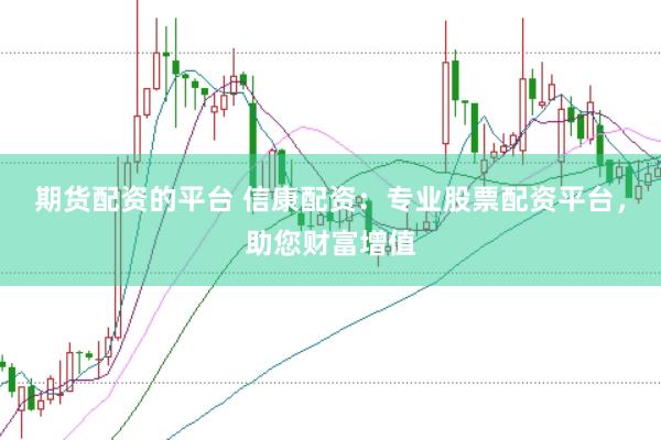 期货配资的平台 信康配资：专业股票配资平台，助您财富增值