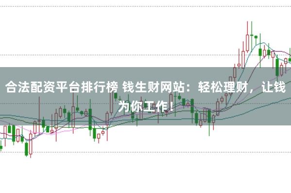 合法配资平台排行榜 钱生财网站：轻松理财，让钱为你工作！