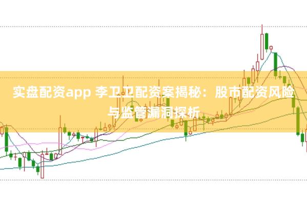 实盘配资app 李卫卫配资案揭秘：股市配资风险与监管漏洞探析