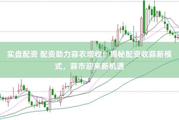 实盘配资 配资助力蒜农增收：揭秘配资收蒜新模式，蒜市迎来新机遇