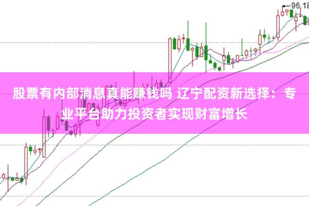 股票有内部消息真能赚钱吗 辽宁配资新选择：专业平台助力投资者实现财富增长