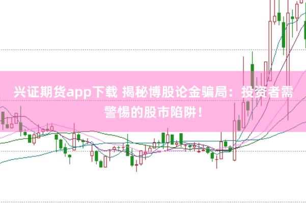 兴证期货app下载 揭秘博股论金骗局：投资者需警惕的股市陷阱！