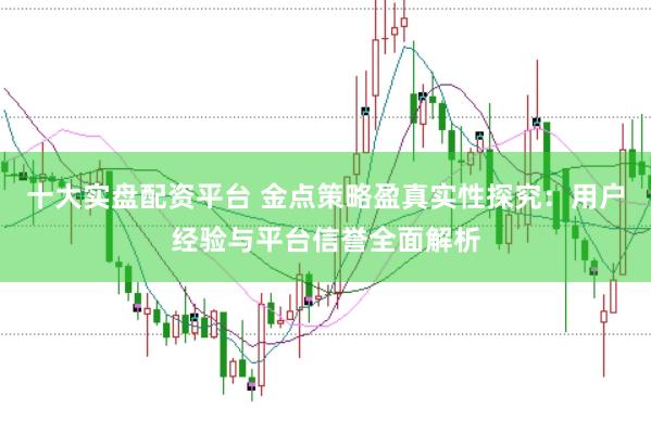 十大实盘配资平台 金点策略盈真实性探究：用户经验与平台信誉全面解析