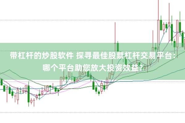 带杠杆的炒股软件 探寻最佳股票杠杆交易平台：哪个平台助您放大投资效益？