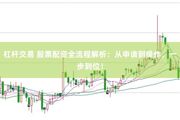 杠杆交易 股票配资全流程解析：从申请到操作，一步到位！