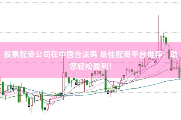 股票配资公司在中国合法吗 最佳配资平台推荐：助您轻松盈利！