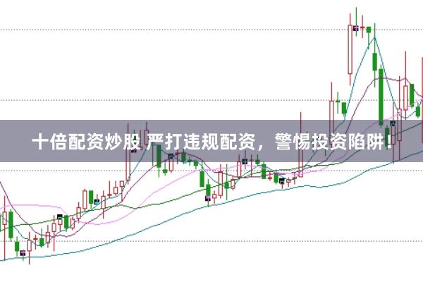 十倍配资炒股 严打违规配资，警惕投资陷阱！
