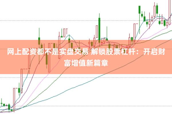 网上配资都不是实盘交易 解锁股票杠杆：开启财富增值新篇章
