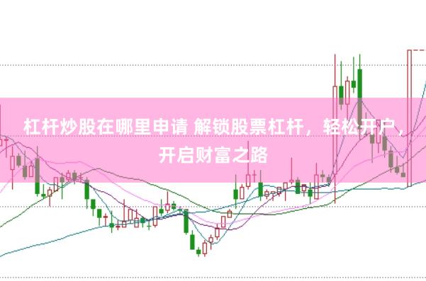 杠杆炒股在哪里申请 解锁股票杠杆，轻松开户，开启财富之路