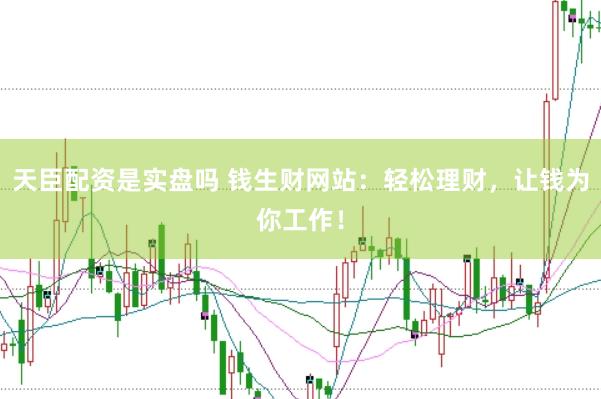 天臣配资是实盘吗 钱生财网站：轻松理财，让钱为你工作！