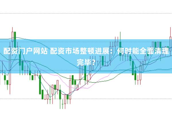 配资门户网站 配资市场整顿进展：何时能全面清理完毕？