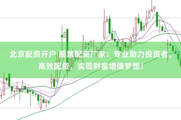 北京配资开户 股票配资厂家：专业助力投资者，高效配资，实现财富增值梦想！
