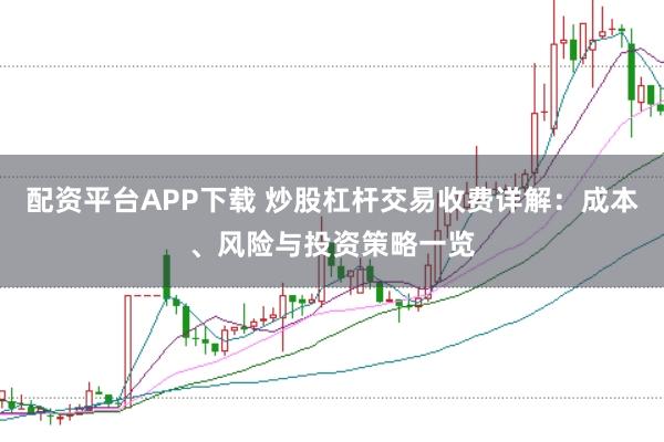 配资平台APP下载 炒股杠杆交易收费详解：成本、风险与投资策略一览