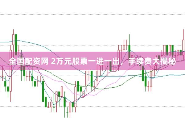 全国配资网 2万元股票一进一出，手续费大揭秘