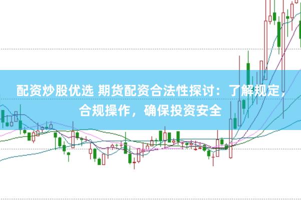 配资炒股优选 期货配资合法性探讨：了解规定，合规操作，确保投资安全