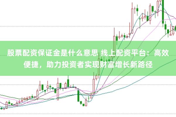 股票配资保证金是什么意思 线上配资平台：高效便捷，助力投资者实现财富增长新路径