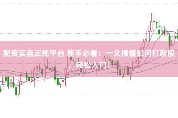 配资实盘正规平台 新手必看：一文搞懂如何打新股，轻松入门！