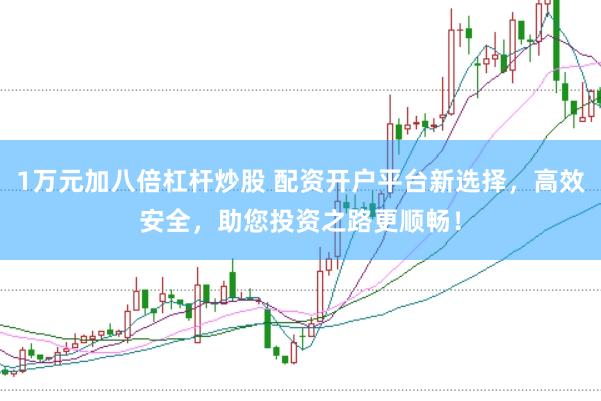 1万元加八倍杠杆炒股 配资开户平台新选择，高效安全，助您投资之路更顺畅！