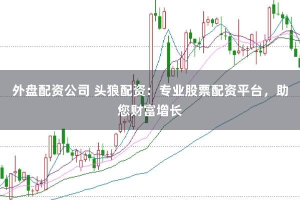 外盘配资公司 头狼配资：专业股票配资平台，助您财富增长