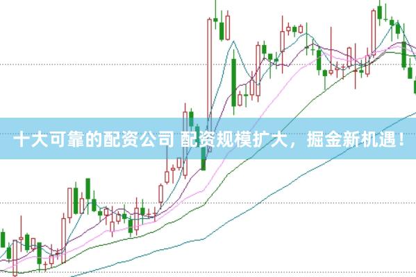 十大可靠的配资公司 配资规模扩大，掘金新机遇！