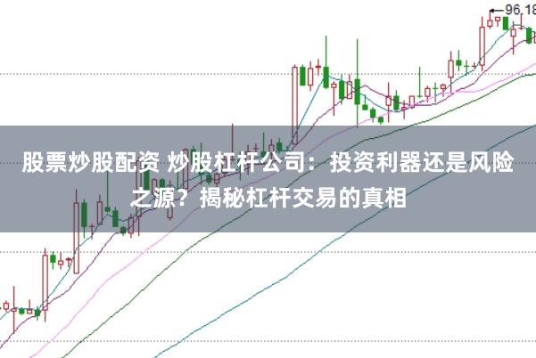 股票炒股配资 炒股杠杆公司：投资利器还是风险之源？揭秘杠杆交易的真相