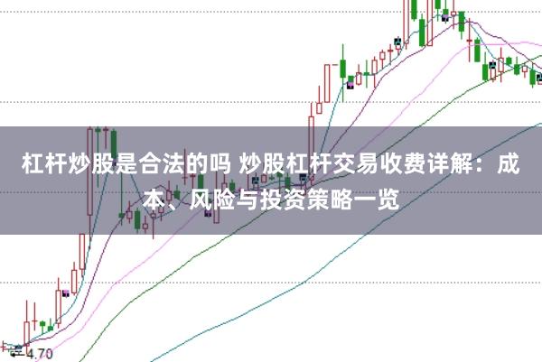 杠杆炒股是合法的吗 炒股杠杆交易收费详解：成本、风险与投资策略一览