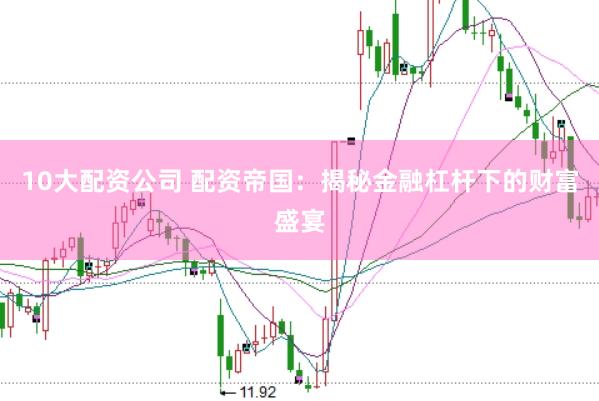 10大配资公司 配资帝国：揭秘金融杠杆下的财富盛宴
