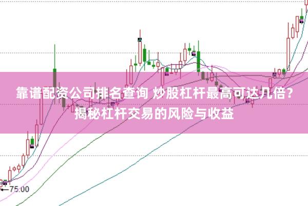 靠谱配资公司排名查询 炒股杠杆最高可达几倍？揭秘杠杆交易的风险与收益