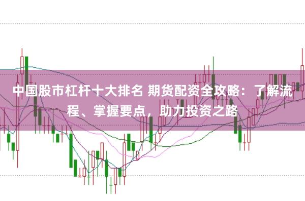 中国股市杠杆十大排名 期货配资全攻略：了解流程、掌握要点，助力投资之路