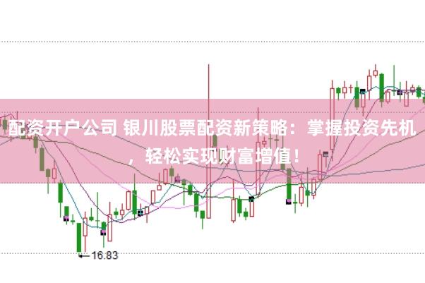 配资开户公司 银川股票配资新策略：掌握投资先机，轻松实现财富增值！