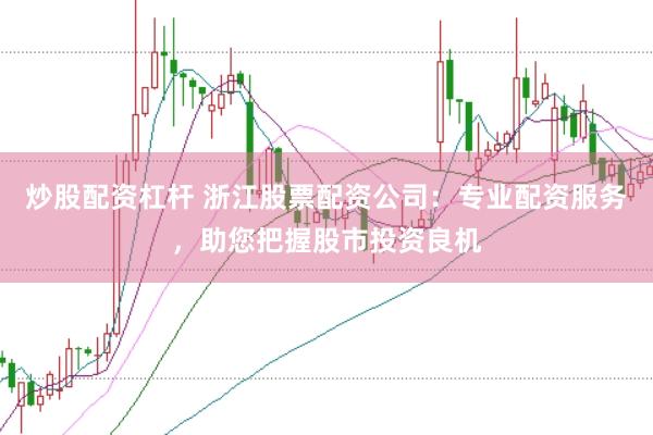 炒股配资杠杆 浙江股票配资公司：专业配资服务，助您把握股市投资良机