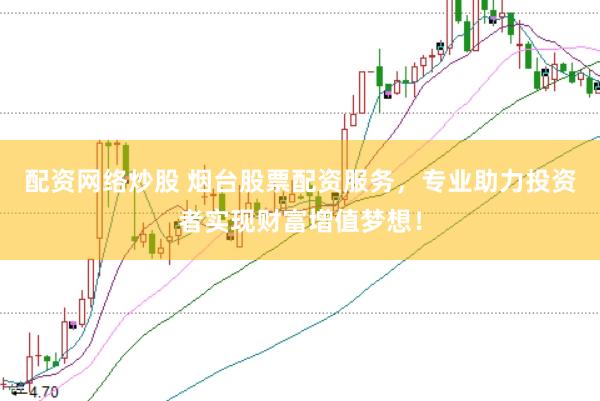 配资网络炒股 烟台股票配资服务，专业助力投资者实现财富增值梦想！