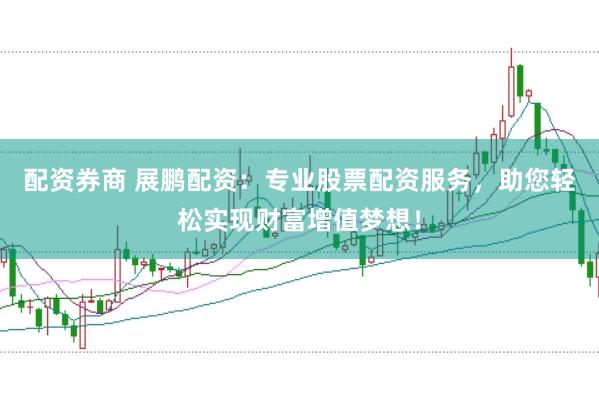 配资券商 展鹏配资：专业股票配资服务，助您轻松实现财富增值梦想！