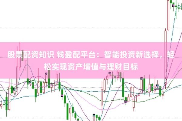 股票配资知识 钱盈配平台：智能投资新选择，轻松实现资产增值与理财目标