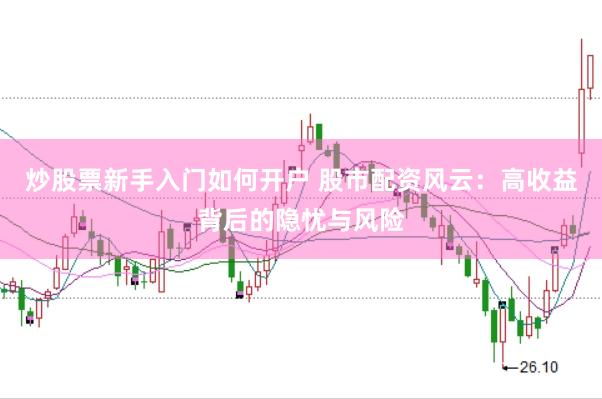 炒股票新手入门如何开户 股市配资风云：高收益背后的隐忧与风险